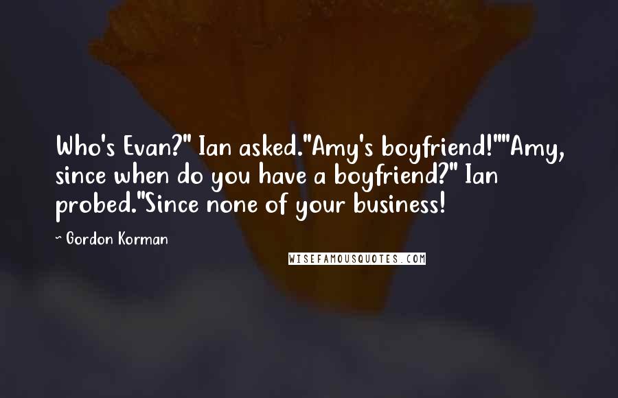 Gordon Korman Quotes: Who's Evan?" Ian asked."Amy's boyfriend!""Amy, since when do you have a boyfriend?" Ian probed."Since none of your business!