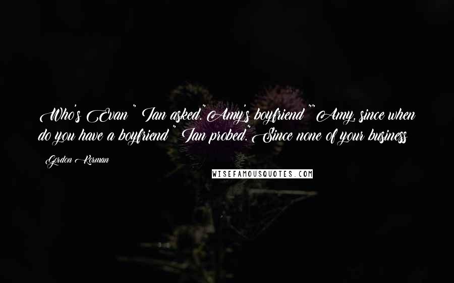 Gordon Korman Quotes: Who's Evan?" Ian asked."Amy's boyfriend!""Amy, since when do you have a boyfriend?" Ian probed."Since none of your business!