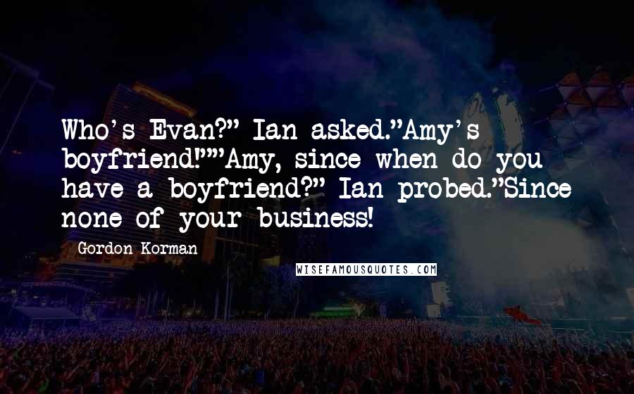 Gordon Korman Quotes: Who's Evan?" Ian asked."Amy's boyfriend!""Amy, since when do you have a boyfriend?" Ian probed."Since none of your business!