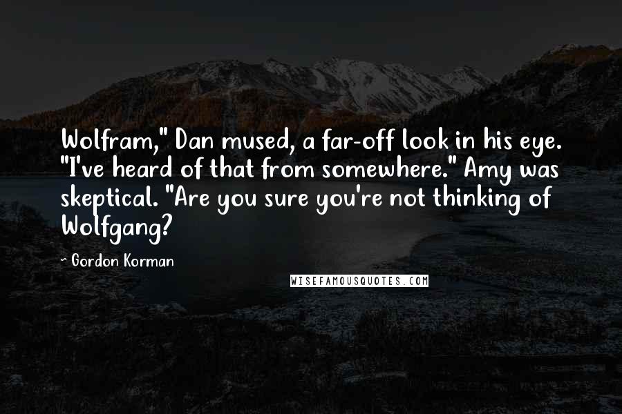 Gordon Korman Quotes: Wolfram," Dan mused, a far-off look in his eye. "I've heard of that from somewhere." Amy was skeptical. "Are you sure you're not thinking of Wolfgang?