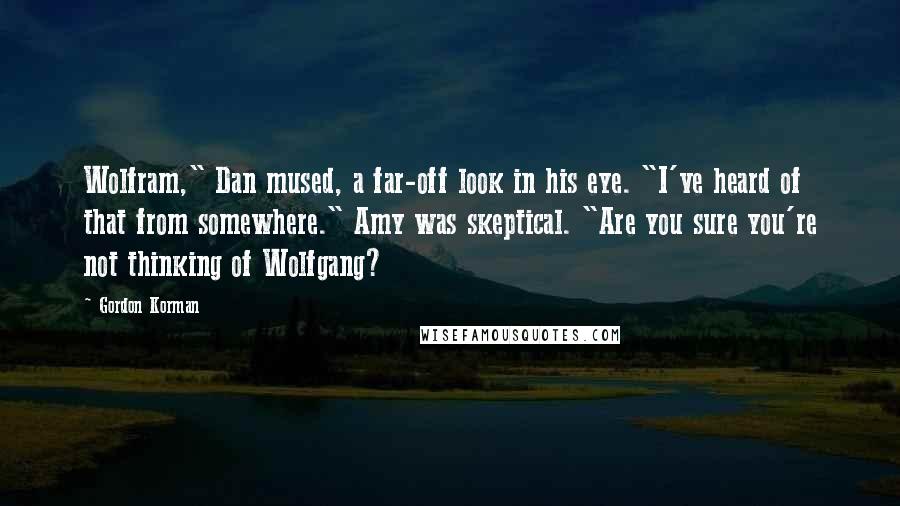 Gordon Korman Quotes: Wolfram," Dan mused, a far-off look in his eye. "I've heard of that from somewhere." Amy was skeptical. "Are you sure you're not thinking of Wolfgang?