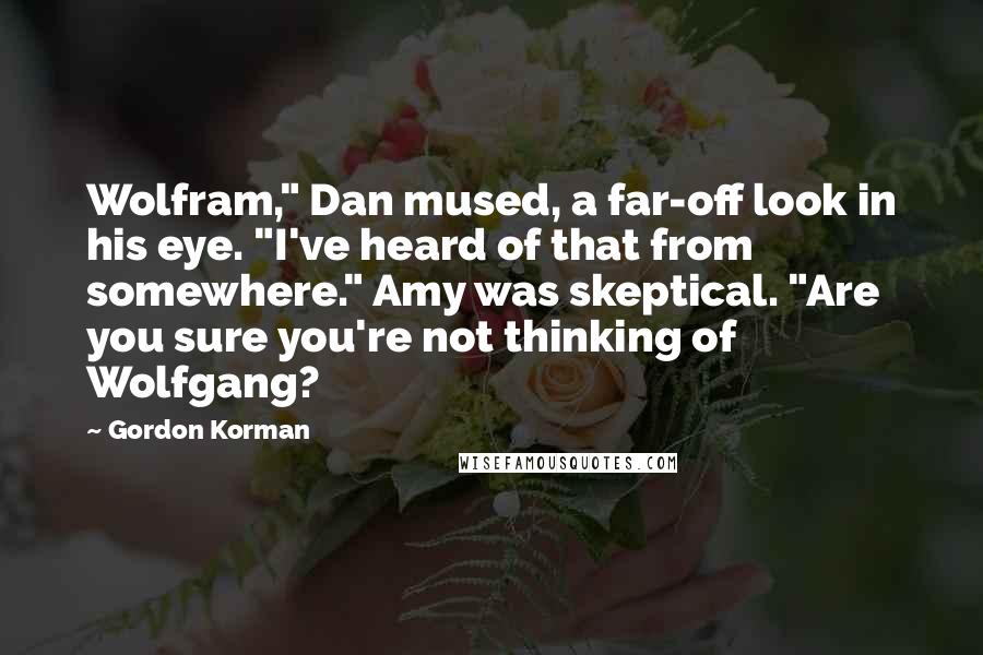 Gordon Korman Quotes: Wolfram," Dan mused, a far-off look in his eye. "I've heard of that from somewhere." Amy was skeptical. "Are you sure you're not thinking of Wolfgang?