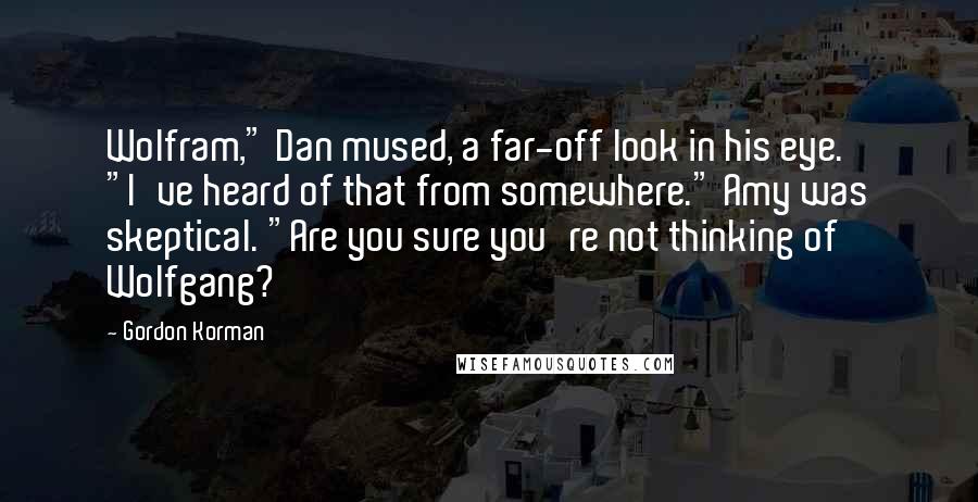 Gordon Korman Quotes: Wolfram," Dan mused, a far-off look in his eye. "I've heard of that from somewhere." Amy was skeptical. "Are you sure you're not thinking of Wolfgang?