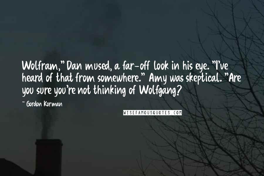 Gordon Korman Quotes: Wolfram," Dan mused, a far-off look in his eye. "I've heard of that from somewhere." Amy was skeptical. "Are you sure you're not thinking of Wolfgang?