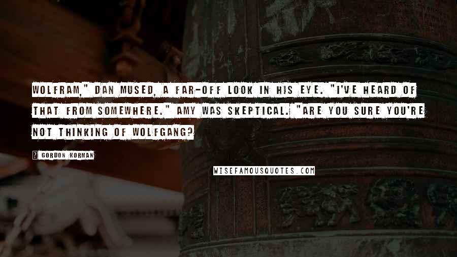 Gordon Korman Quotes: Wolfram," Dan mused, a far-off look in his eye. "I've heard of that from somewhere." Amy was skeptical. "Are you sure you're not thinking of Wolfgang?