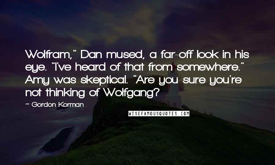 Gordon Korman Quotes: Wolfram," Dan mused, a far-off look in his eye. "I've heard of that from somewhere." Amy was skeptical. "Are you sure you're not thinking of Wolfgang?