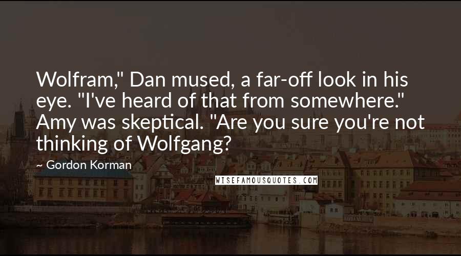 Gordon Korman Quotes: Wolfram," Dan mused, a far-off look in his eye. "I've heard of that from somewhere." Amy was skeptical. "Are you sure you're not thinking of Wolfgang?