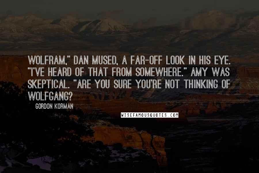 Gordon Korman Quotes: Wolfram," Dan mused, a far-off look in his eye. "I've heard of that from somewhere." Amy was skeptical. "Are you sure you're not thinking of Wolfgang?
