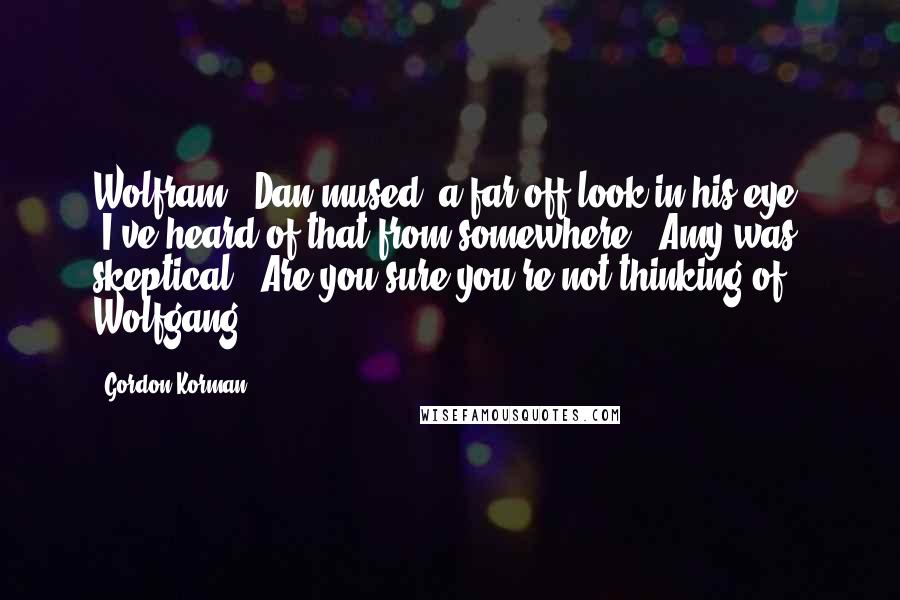 Gordon Korman Quotes: Wolfram," Dan mused, a far-off look in his eye. "I've heard of that from somewhere." Amy was skeptical. "Are you sure you're not thinking of Wolfgang?
