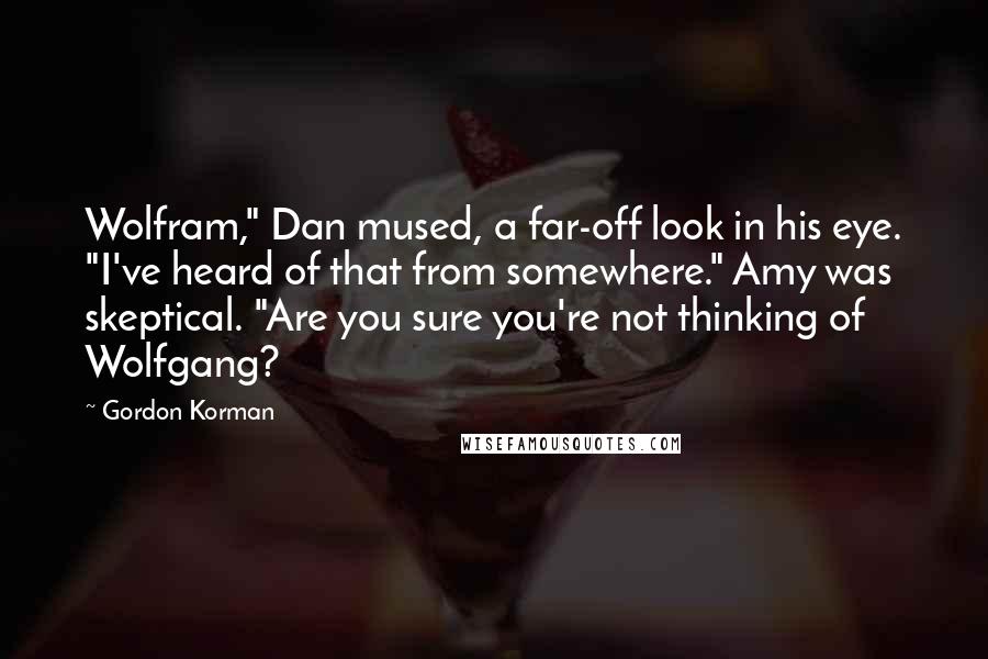 Gordon Korman Quotes: Wolfram," Dan mused, a far-off look in his eye. "I've heard of that from somewhere." Amy was skeptical. "Are you sure you're not thinking of Wolfgang?