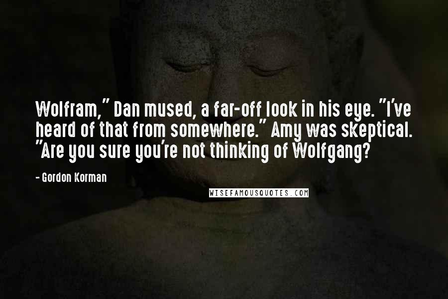 Gordon Korman Quotes: Wolfram," Dan mused, a far-off look in his eye. "I've heard of that from somewhere." Amy was skeptical. "Are you sure you're not thinking of Wolfgang?