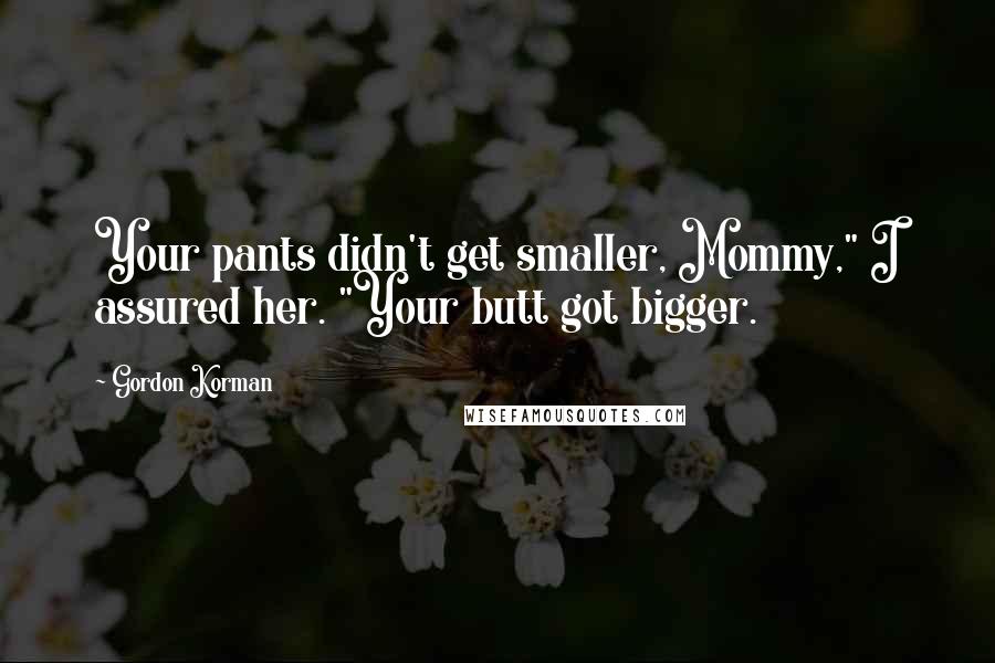 Gordon Korman Quotes: Your pants didn't get smaller, Mommy," I assured her. "Your butt got bigger.