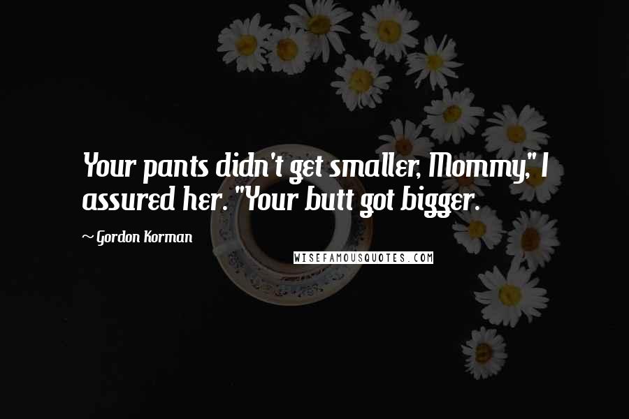 Gordon Korman Quotes: Your pants didn't get smaller, Mommy," I assured her. "Your butt got bigger.