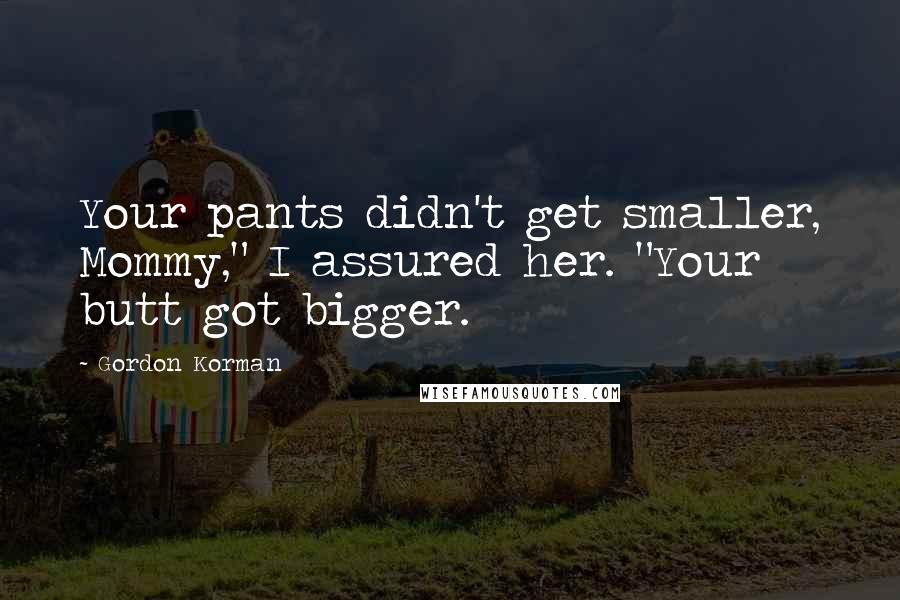 Gordon Korman Quotes: Your pants didn't get smaller, Mommy," I assured her. "Your butt got bigger.