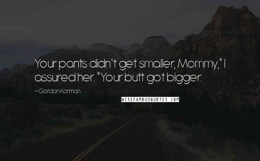 Gordon Korman Quotes: Your pants didn't get smaller, Mommy," I assured her. "Your butt got bigger.