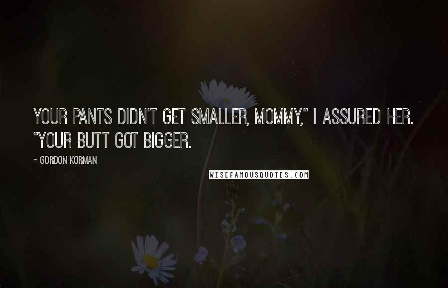 Gordon Korman Quotes: Your pants didn't get smaller, Mommy," I assured her. "Your butt got bigger.