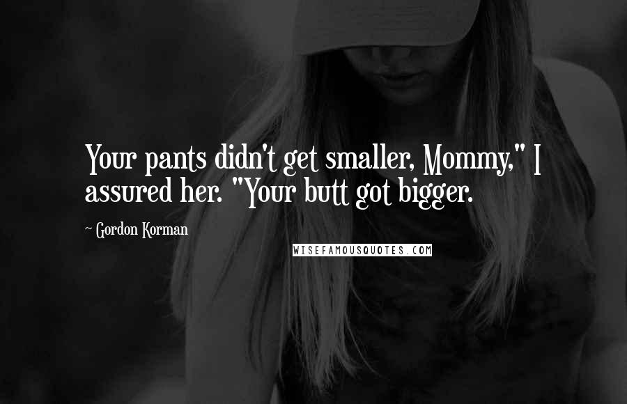 Gordon Korman Quotes: Your pants didn't get smaller, Mommy," I assured her. "Your butt got bigger.