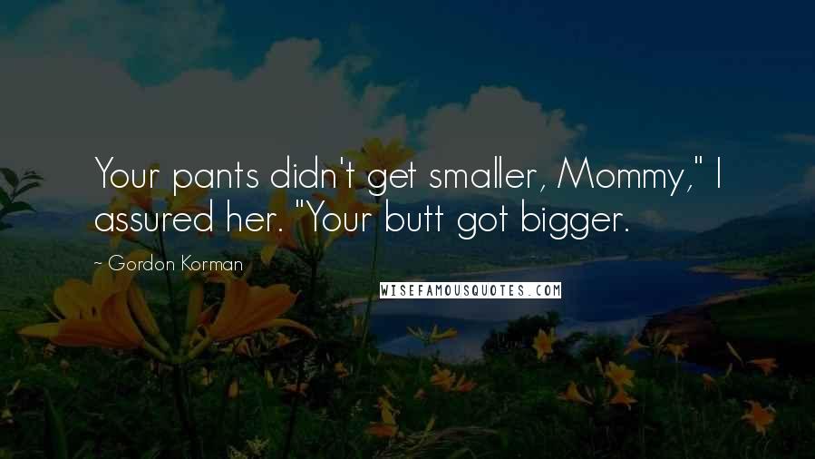 Gordon Korman Quotes: Your pants didn't get smaller, Mommy," I assured her. "Your butt got bigger.