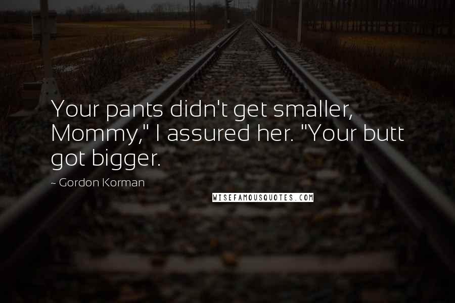 Gordon Korman Quotes: Your pants didn't get smaller, Mommy," I assured her. "Your butt got bigger.
