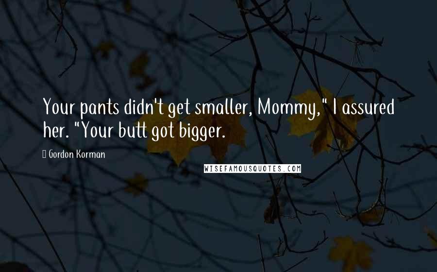 Gordon Korman Quotes: Your pants didn't get smaller, Mommy," I assured her. "Your butt got bigger.