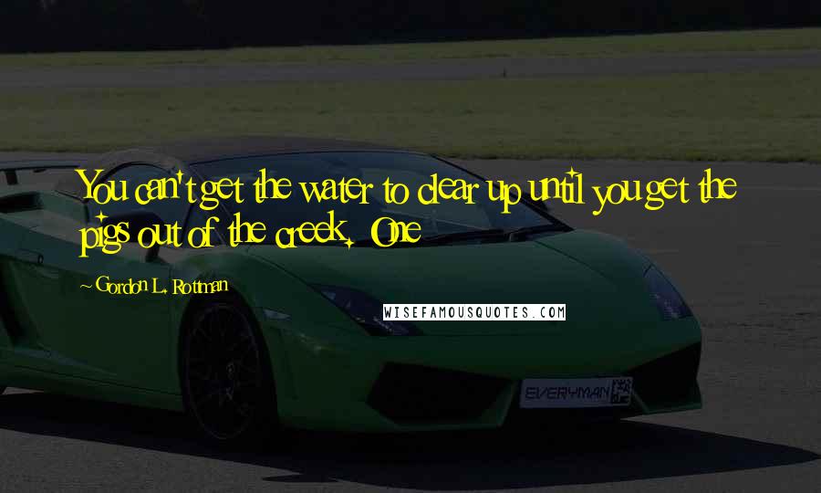 Gordon L. Rottman Quotes: You can't get the water to clear up until you get the pigs out of the creek. One