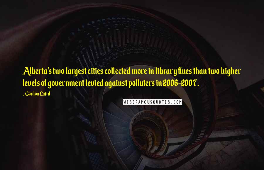 Gordon Laird Quotes: Alberta's two largest cities collected more in library fines than two higher levels of government levied against polluters in 2006-2007.