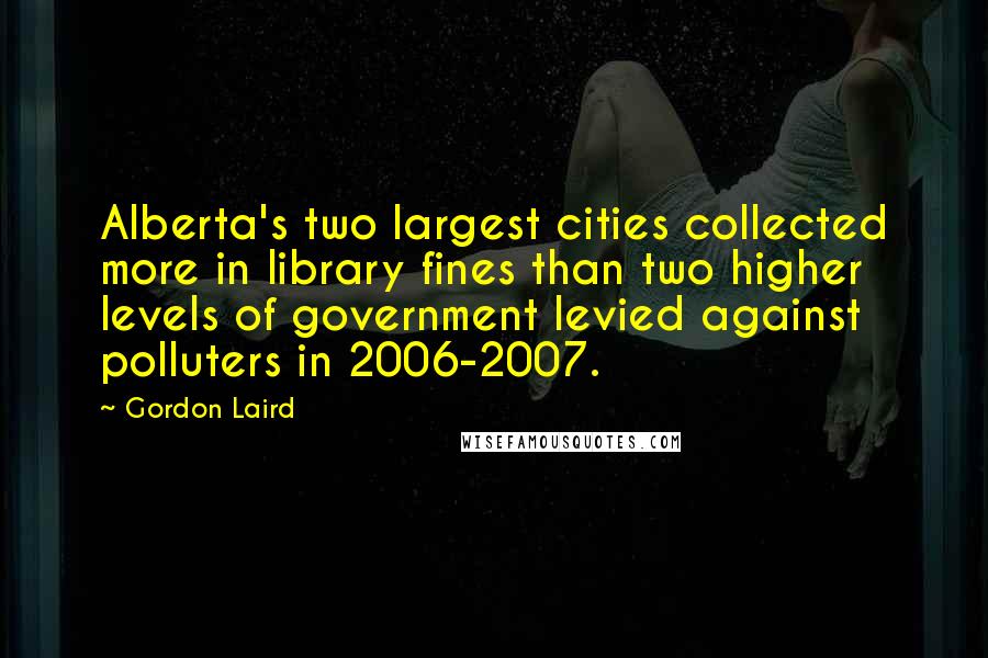 Gordon Laird Quotes: Alberta's two largest cities collected more in library fines than two higher levels of government levied against polluters in 2006-2007.