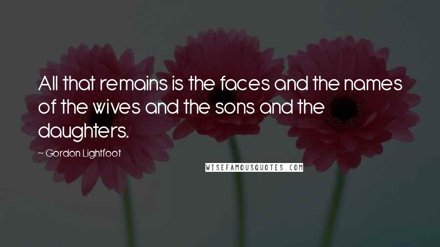 Gordon Lightfoot Quotes: All that remains is the faces and the names of the wives and the sons and the daughters.