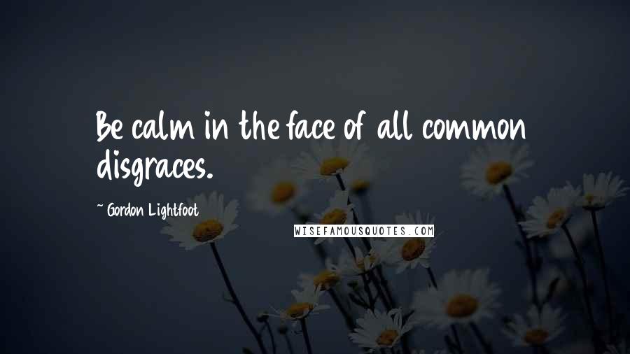Gordon Lightfoot Quotes: Be calm in the face of all common disgraces.