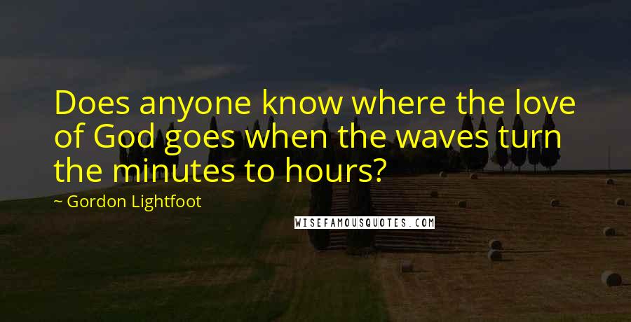 Gordon Lightfoot Quotes: Does anyone know where the love of God goes when the waves turn the minutes to hours?