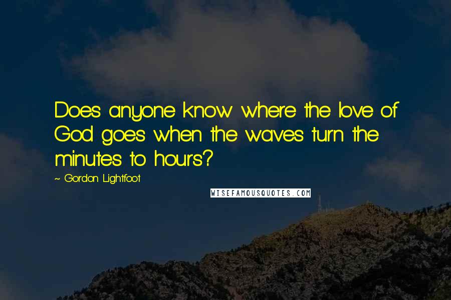 Gordon Lightfoot Quotes: Does anyone know where the love of God goes when the waves turn the minutes to hours?