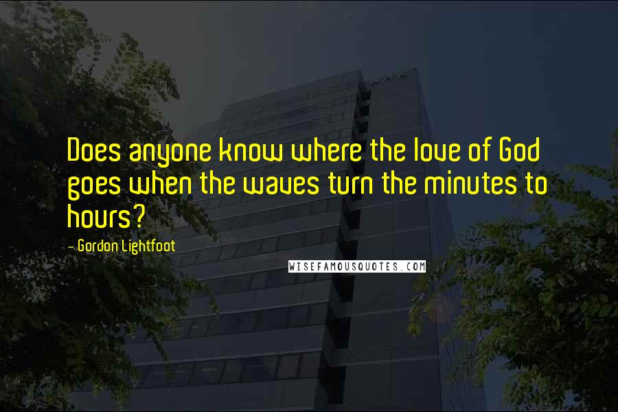 Gordon Lightfoot Quotes: Does anyone know where the love of God goes when the waves turn the minutes to hours?