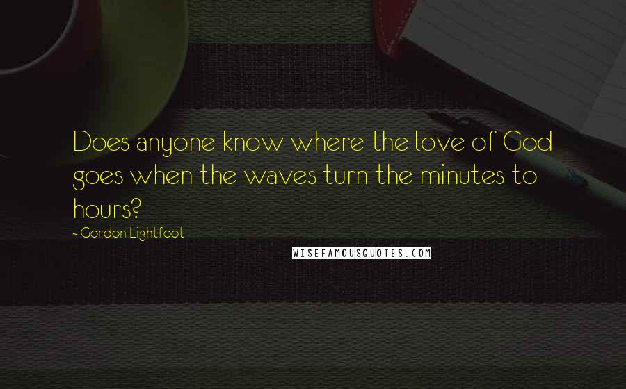 Gordon Lightfoot Quotes: Does anyone know where the love of God goes when the waves turn the minutes to hours?