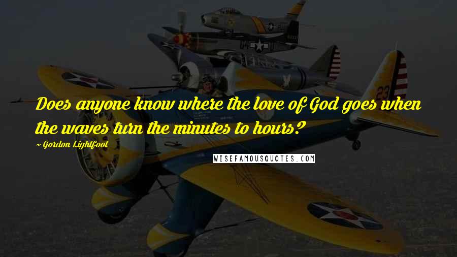 Gordon Lightfoot Quotes: Does anyone know where the love of God goes when the waves turn the minutes to hours?