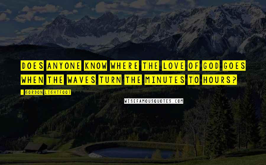 Gordon Lightfoot Quotes: Does anyone know where the love of God goes when the waves turn the minutes to hours?