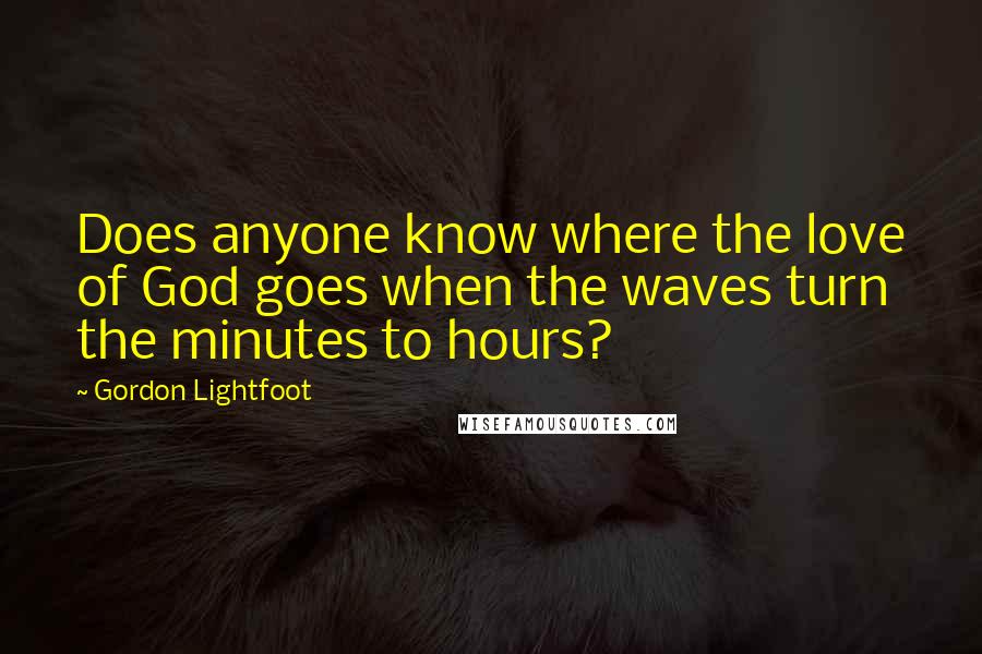 Gordon Lightfoot Quotes: Does anyone know where the love of God goes when the waves turn the minutes to hours?