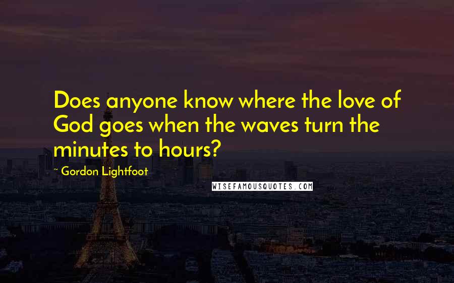 Gordon Lightfoot Quotes: Does anyone know where the love of God goes when the waves turn the minutes to hours?