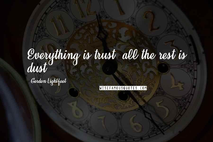 Gordon Lightfoot Quotes: Everything is trust, all the rest is dust.