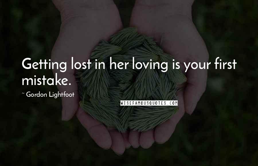 Gordon Lightfoot Quotes: Getting lost in her loving is your first mistake.