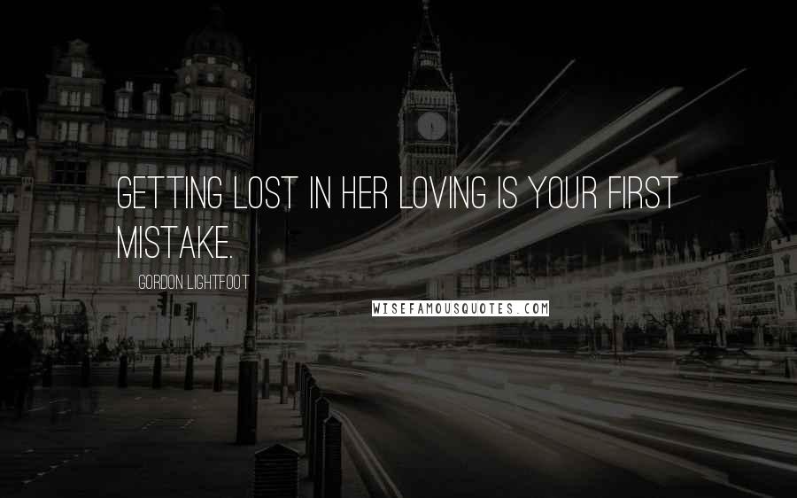 Gordon Lightfoot Quotes: Getting lost in her loving is your first mistake.