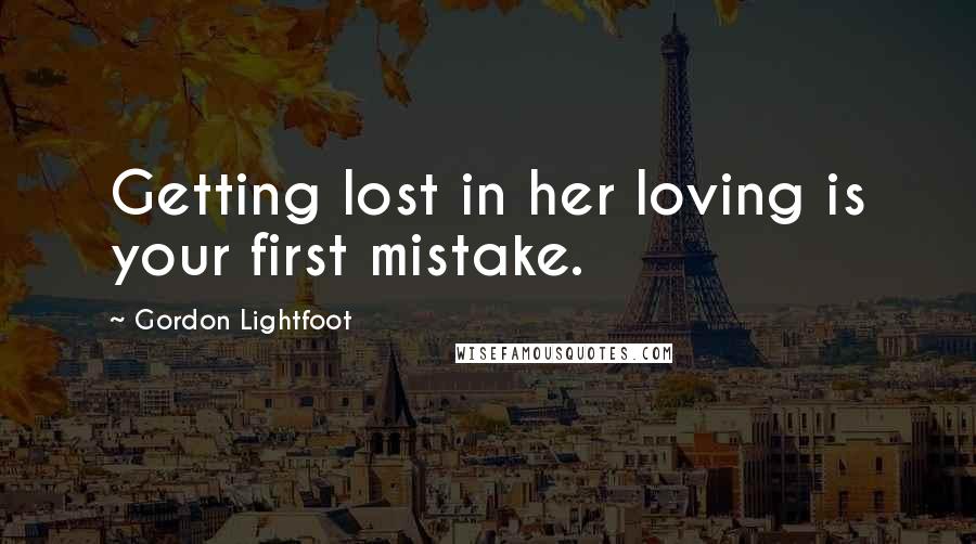 Gordon Lightfoot Quotes: Getting lost in her loving is your first mistake.