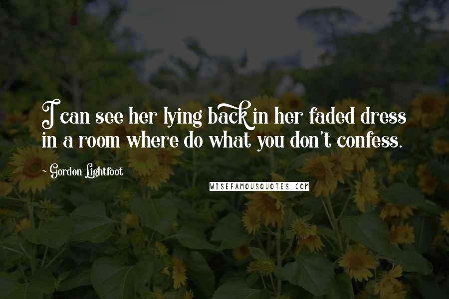 Gordon Lightfoot Quotes: I can see her lying back in her faded dress in a room where do what you don't confess.