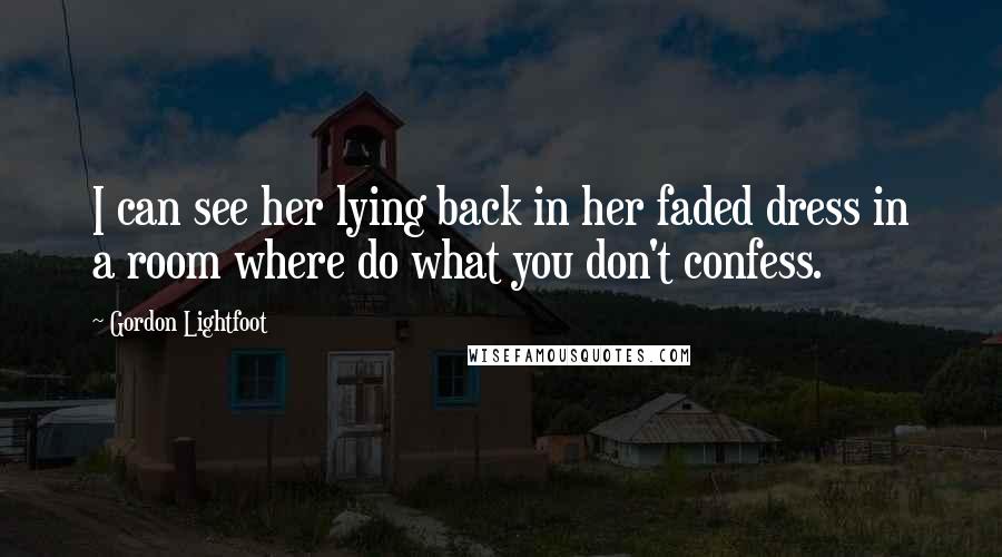 Gordon Lightfoot Quotes: I can see her lying back in her faded dress in a room where do what you don't confess.