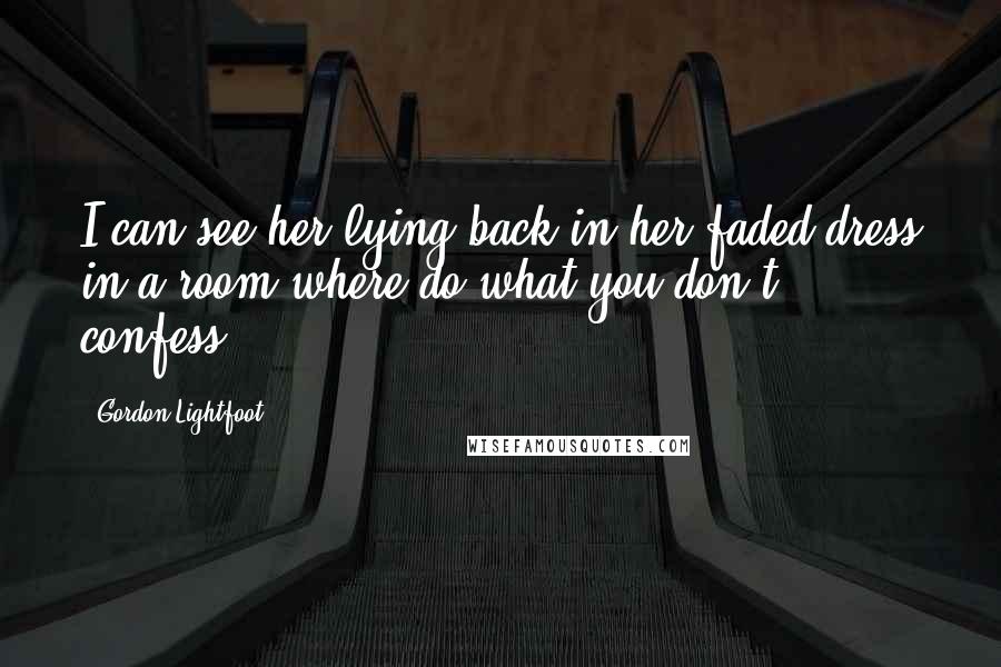 Gordon Lightfoot Quotes: I can see her lying back in her faded dress in a room where do what you don't confess.