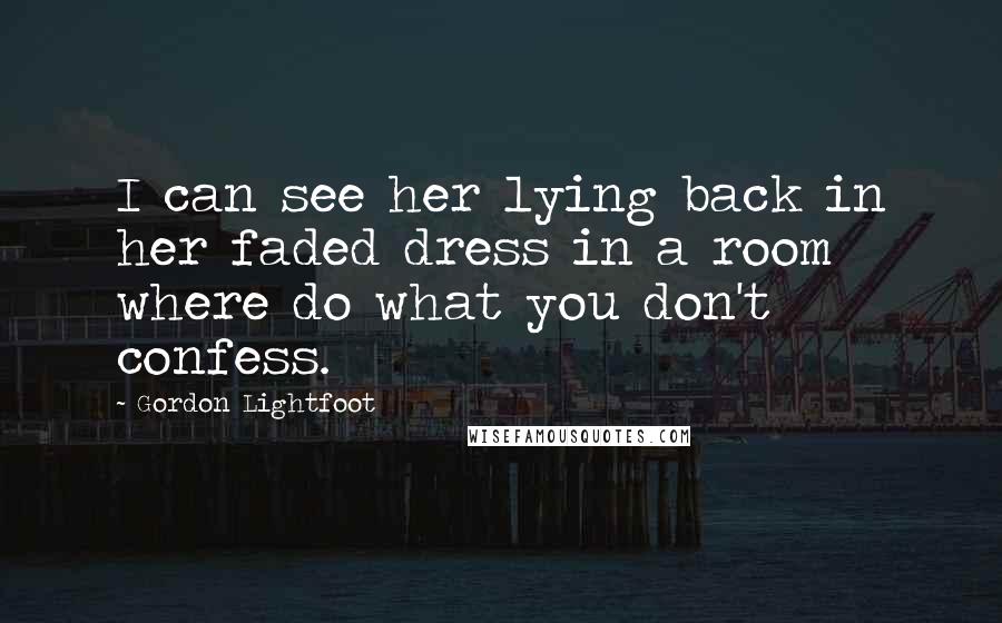 Gordon Lightfoot Quotes: I can see her lying back in her faded dress in a room where do what you don't confess.