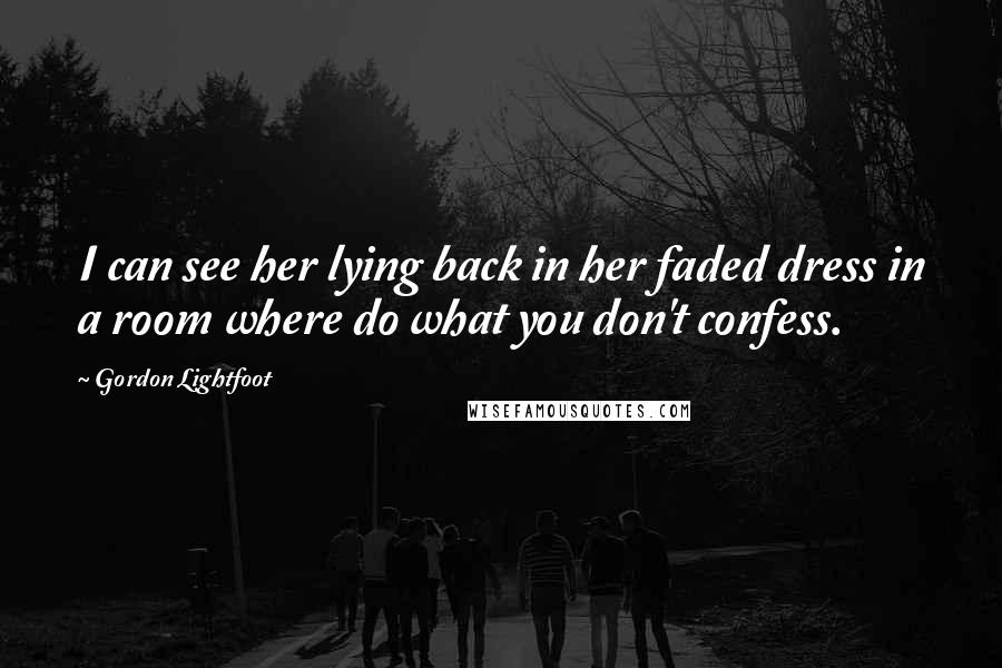 Gordon Lightfoot Quotes: I can see her lying back in her faded dress in a room where do what you don't confess.