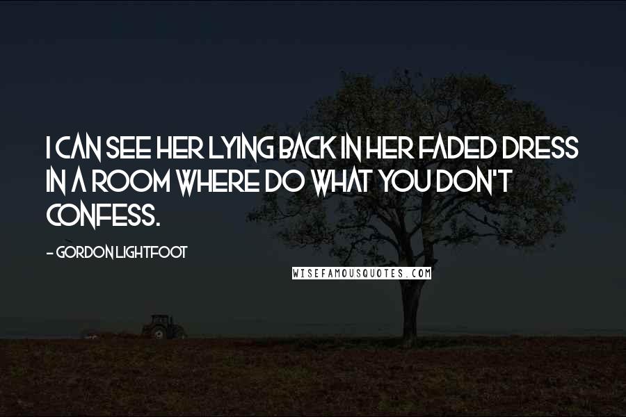 Gordon Lightfoot Quotes: I can see her lying back in her faded dress in a room where do what you don't confess.