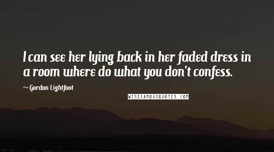 Gordon Lightfoot Quotes: I can see her lying back in her faded dress in a room where do what you don't confess.