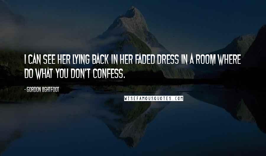 Gordon Lightfoot Quotes: I can see her lying back in her faded dress in a room where do what you don't confess.