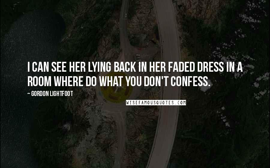 Gordon Lightfoot Quotes: I can see her lying back in her faded dress in a room where do what you don't confess.